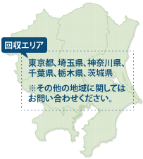 回収エリア 東京都、埼玉県、神奈川県、千葉県、栃木県の全域 ※その他の地域に関してはお問い合わせください。